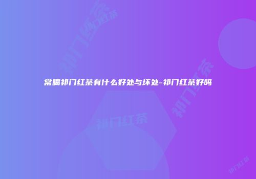 常喝祁门红茶有什么好处与坏处-祁门红茶好吗