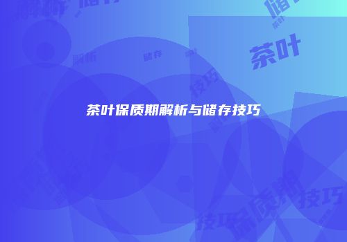 茶叶保质期解析与储存技巧