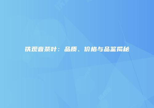 铁观音茶叶：品质、价格与品鉴揭秘