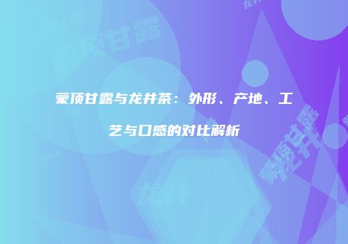 蒙顶甘露与龙井茶：外形、产地、工艺与口感的对比解析