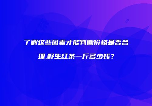 了解这些因素才能判断价格是否合理,野生红茶一斤多少钱？