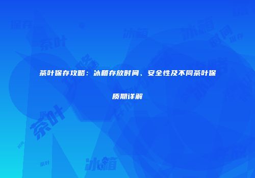茶叶保存攻略：冰箱存放时间、安全性及不同茶叶保质期详解