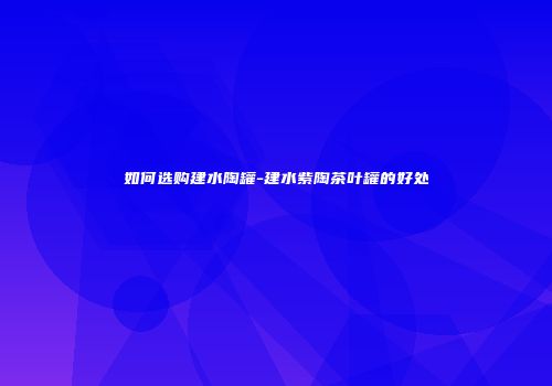 如何选购建水陶罐-建水紫陶茶叶罐的好处