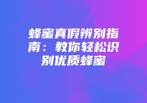 蜂蜜真假辨别指南：教你轻松识别优质蜂蜜