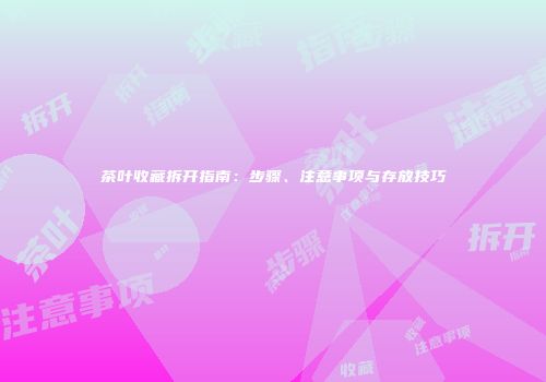 茶叶收藏拆开指南：步骤、注意事项与存放技巧