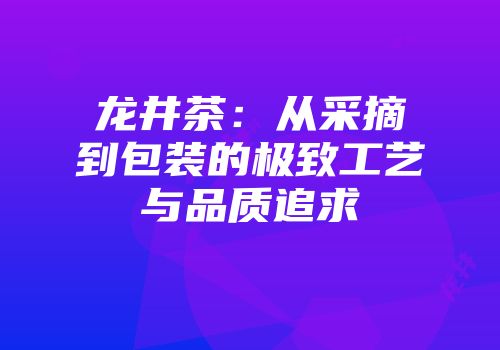 龙井茶：从采摘到包装的极致工艺与品质追求