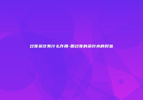 过夜茶饮有什么作用-喝过夜的茶叶水的好处