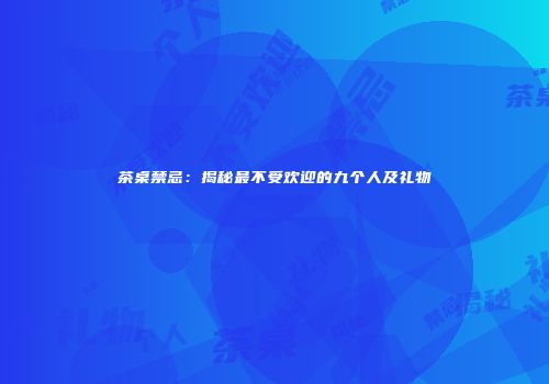茶桌禁忌：揭秘最不受欢迎的九个人及礼物