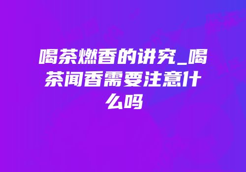 喝茶燃香的讲究_喝茶闻香需要注意什么吗