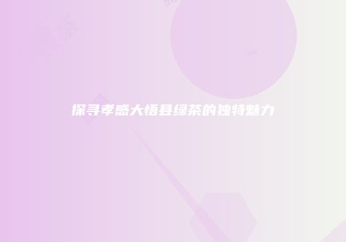 探寻孝感大悟县绿茶的独特魅力