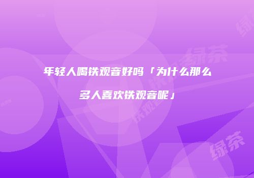 年轻人喝铁观音好吗「为什么那么多人喜欢铁观音呢」