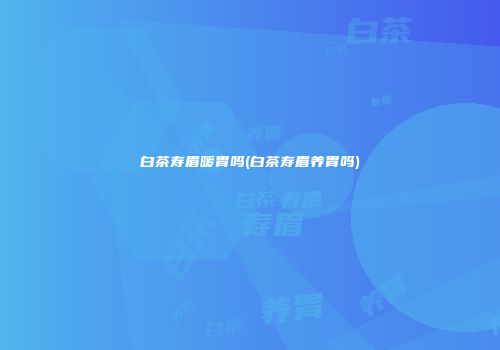 白茶寿眉暖胃吗(白茶寿眉养胃吗)