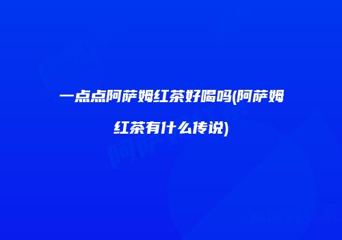 一点点阿萨姆红茶好喝吗(阿萨姆红茶有什么传说)