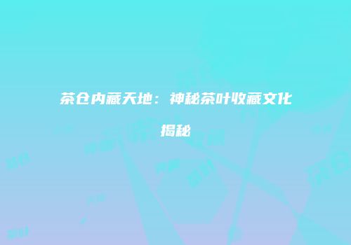 茶仓内藏天地：神秘茶叶收藏文化揭秘