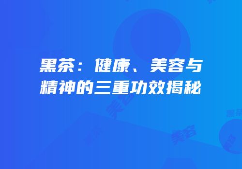 黑茶：健康、美容与精神的三重功效揭秘