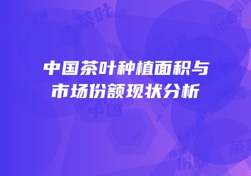 中国茶叶种植面积与市场份额现状分析