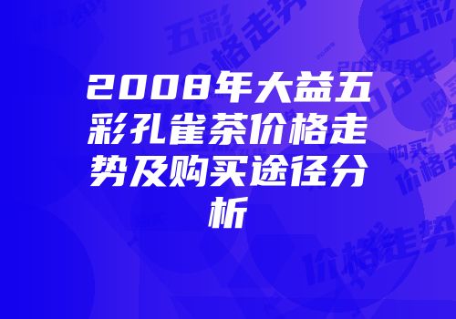 2008年大益五彩孔雀茶价格走势及购买途径分析