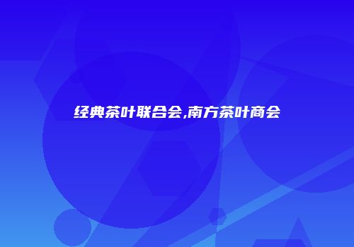 经典茶叶联合会,南方茶叶商会
