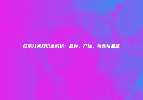红茶分类知识全解析：品种、产地、功效与品鉴