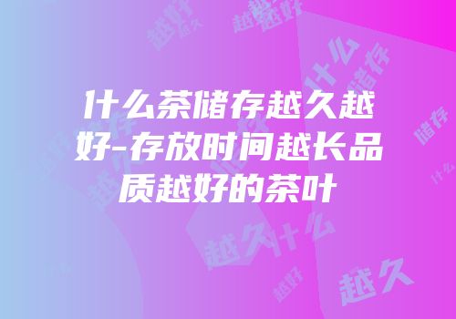 什么茶储存越久越好-存放时间越长品质越好的茶叶