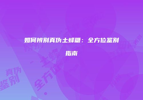 如何辨别真伪土蜂糖：全方位鉴别指南