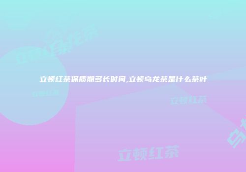 立顿红茶保质期多长时间,立顿乌龙茶是什么茶叶