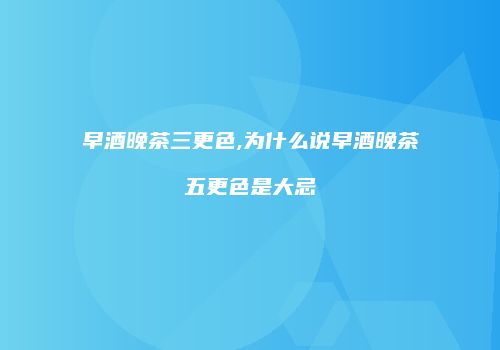 早酒晚茶三更色,为什么说早酒晚茶五更色是大忌