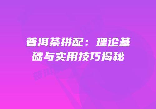 普洱茶拼配：理论基础与实用技巧揭秘