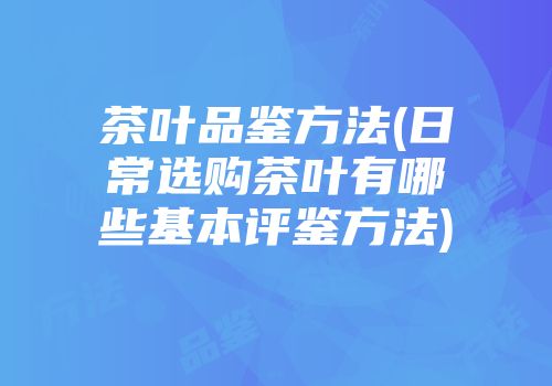 茶叶品鉴方法(日常选购茶叶有哪些基本评鉴方法)