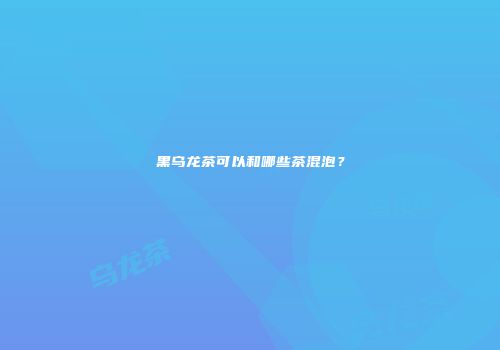 黑乌龙茶可以和哪些茶混泡？