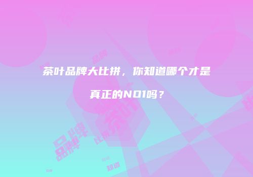 茶叶品牌大比拼，你知道哪个才是真正的NO1吗？