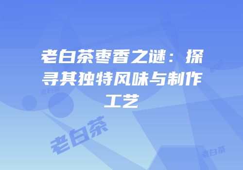 老白茶枣香之谜：探寻其独特风味与制作工艺