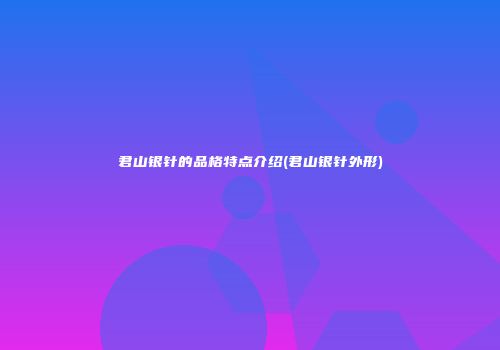 君山银针的品格特点介绍(君山银针外形)