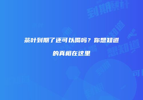 茶叶到期了还可以喝吗？你想知道的真相在这里