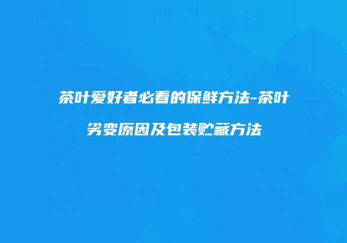 茶叶爱好者必看的保鲜方法-茶叶劣变原因及包装贮藏方法