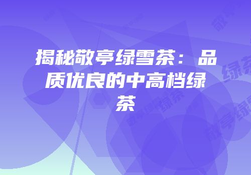 揭秘敬亭绿雪茶：品质优良的中高档绿茶