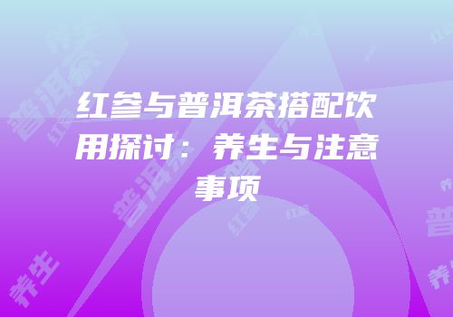 红参与普洱茶搭配饮用探讨：养生与注意事项