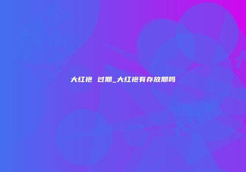 大红袍 过期_大红袍有存放期吗