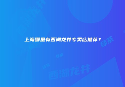 上海哪里有西湖龙井专卖店推荐？