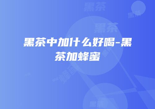 黑茶中加什么好喝-黑茶加蜂蜜