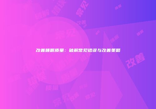 改善睡眠质量：破解常见错误与改善策略