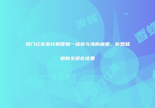 祁门红茶金针和香螺一场茶与海的邂逅，你想知道的全部在这里