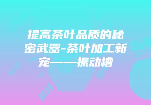 提高茶叶品质的秘密武器-茶叶加工新宠——振动槽