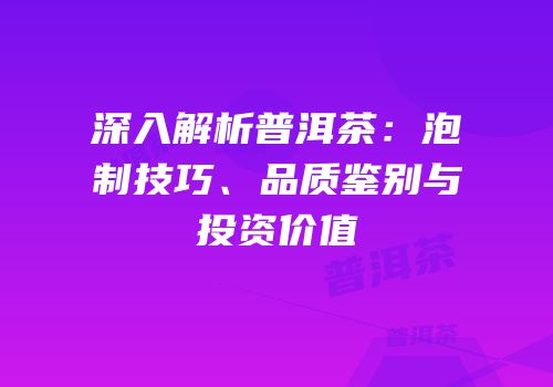 深入解析普洱茶：泡制技巧、品质鉴别与投资价值