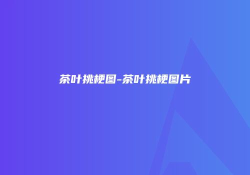 茶叶挑梗图-茶叶挑梗图片