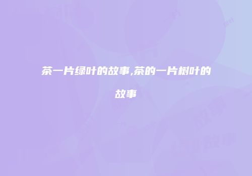 茶一片绿叶的故事,茶的一片树叶的故事
