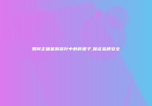 如何正确鉴别茶叶中的碎银子,保证品质安全
