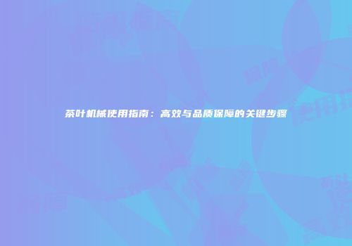 茶叶机械使用指南：高效与品质保障的关键步骤
