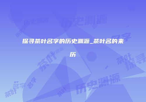 探寻茶叶名字的历史渊源_茶叶名的来历