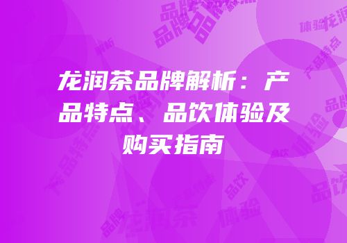 龙润茶品牌解析：产品特点、品饮体验及购买指南